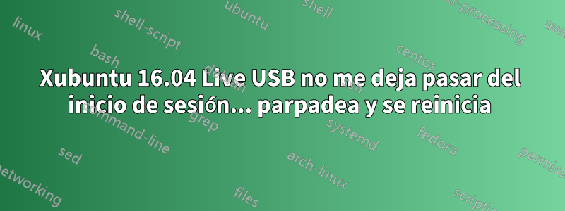 Xubuntu 16.04 Live USB no me deja pasar del inicio de sesión... parpadea y se reinicia