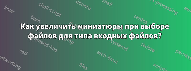 Как увеличить миниатюры при выборе файлов для типа входных файлов?