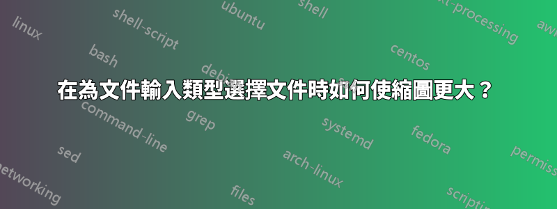 在為文件輸入類型選擇文件時如何使縮圖更大？