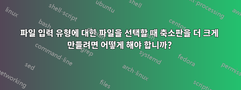 파일 입력 유형에 대한 파일을 선택할 때 축소판을 더 크게 만들려면 어떻게 해야 합니까?
