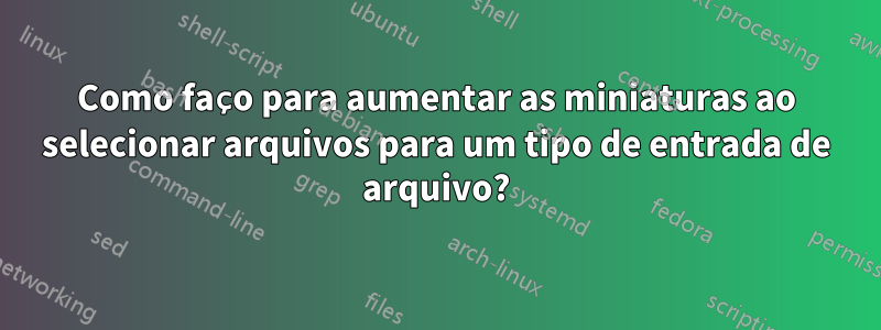 Como faço para aumentar as miniaturas ao selecionar arquivos para um tipo de entrada de arquivo?