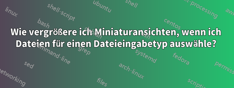 Wie vergrößere ich Miniaturansichten, wenn ich Dateien für einen Dateieingabetyp auswähle?