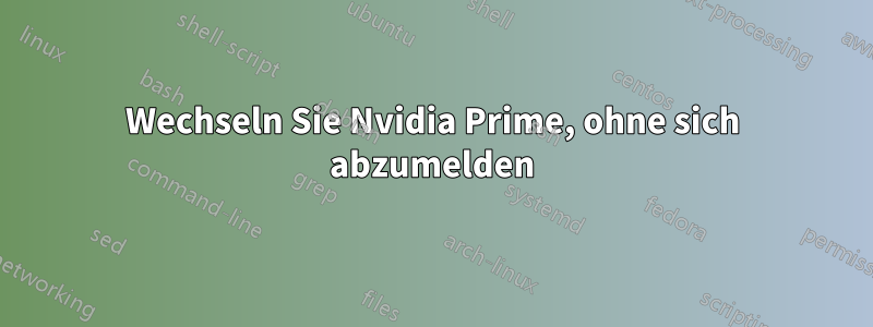 Wechseln Sie Nvidia Prime, ohne sich abzumelden