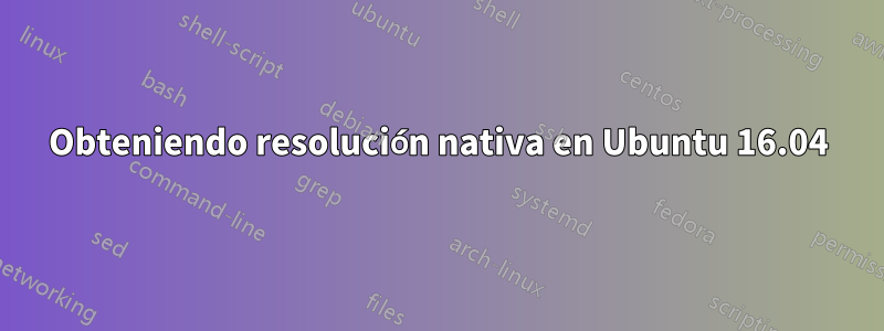 Obteniendo resolución nativa en Ubuntu 16.04