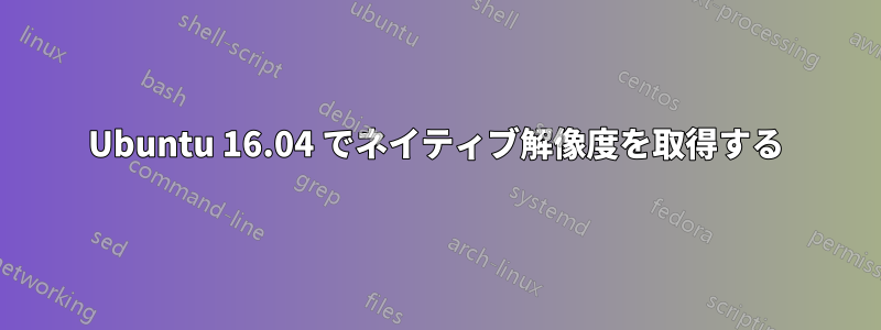 Ubuntu 16.04 でネイティブ解像度を取得する