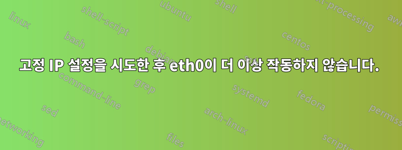 고정 IP 설정을 시도한 후 eth0이 더 이상 작동하지 않습니다.