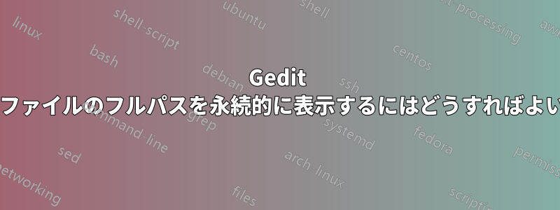 Gedit で開いたファイルのフルパスを永続的に表示するにはどうすればよいですか?