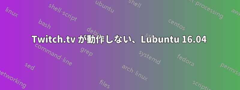 Twitch.tv が動作しない、Lubuntu 16.04