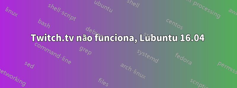 Twitch.tv não funciona, Lubuntu 16.04