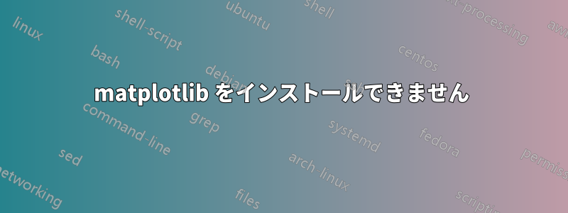matplotlib をインストールできません