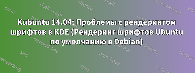 Kubuntu 14.04: Проблемы с рендерингом шрифтов в KDE (Рендеринг шрифтов Ubuntu по умолчанию в Debian)