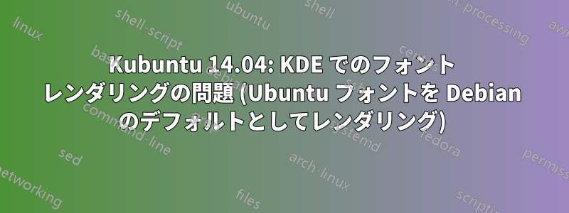 Kubuntu 14.04: KDE でのフォント レンダリングの問題 (Ubuntu フォントを Debian のデフォルトとしてレンダリング)