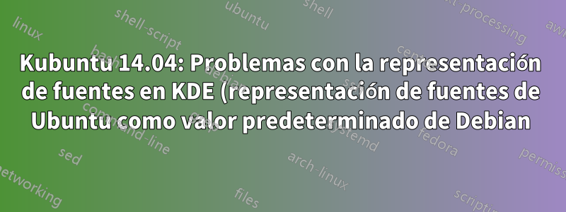 Kubuntu 14.04: Problemas con la representación de fuentes en KDE (representación de fuentes de Ubuntu como valor predeterminado de Debian)