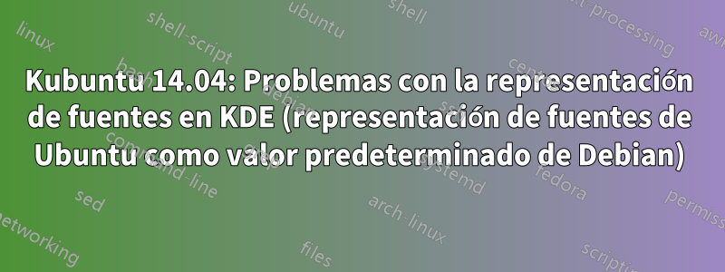Kubuntu 14.04: Problemas con la representación de fuentes en KDE (representación de fuentes de Ubuntu como valor predeterminado de Debian)