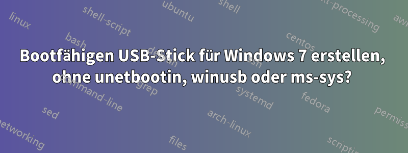 Bootfähigen USB-Stick für Windows 7 erstellen, ohne unetbootin, winusb oder ms-sys?