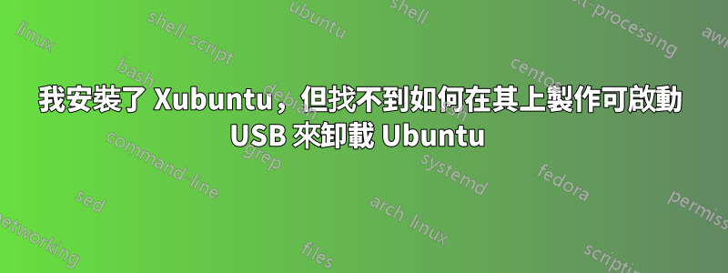 我安裝了 Xubuntu，但找不到如何在其上製作可啟動 USB 來卸載 Ubuntu 