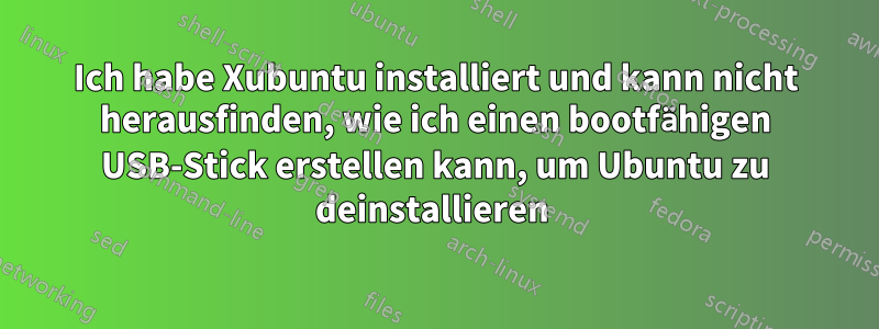 Ich habe Xubuntu installiert und kann nicht herausfinden, wie ich einen bootfähigen USB-Stick erstellen kann, um Ubuntu zu deinstallieren 