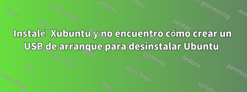 Instalé Xubuntu y no encuentro cómo crear un USB de arranque para desinstalar Ubuntu 