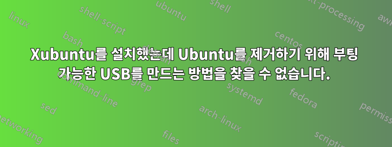 Xubuntu를 설치했는데 Ubuntu를 제거하기 위해 부팅 가능한 USB를 만드는 방법을 찾을 수 없습니다.