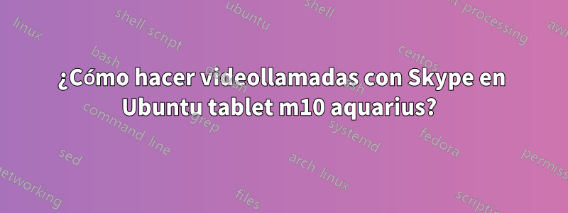 ¿Cómo hacer videollamadas con Skype en Ubuntu tablet m10 aquarius? 