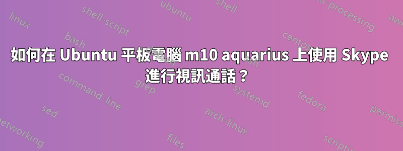 如何在 Ubuntu 平板電腦 m10 aquarius 上使用 Skype 進行視訊通話？ 
