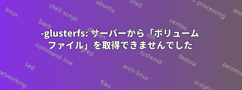 0-glusterfs: サーバーから「ボリューム ファイル」を取得できませんでした