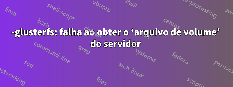 0-glusterfs: falha ao obter o ‘arquivo de volume’ do servidor