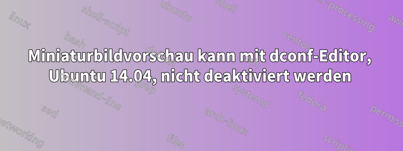 Miniaturbildvorschau kann mit dconf-Editor, Ubuntu 14.04, nicht deaktiviert werden