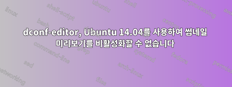 dconf-editor, Ubuntu 14.04를 사용하여 썸네일 미리보기를 비활성화할 수 없습니다