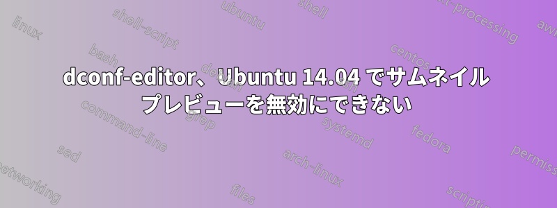 dconf-editor、Ubuntu 14.04 でサムネイル プレビューを無効にできない