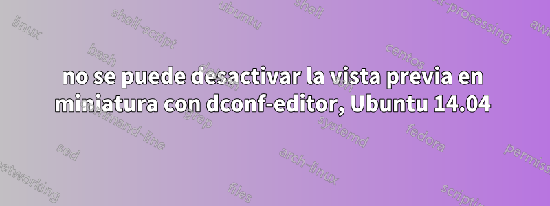 no se puede desactivar la vista previa en miniatura con dconf-editor, Ubuntu 14.04