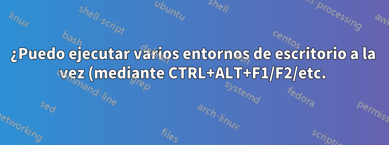 ¿Puedo ejecutar varios entornos de escritorio a la vez (mediante CTRL+ALT+F1/F2/etc.) y, de ser así, cómo?