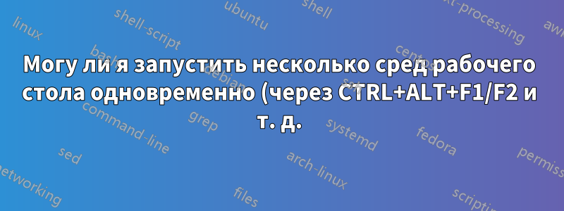 Могу ли я запустить несколько сред рабочего стола одновременно (через CTRL+ALT+F1/F2 и т. д.) и если да, то как?