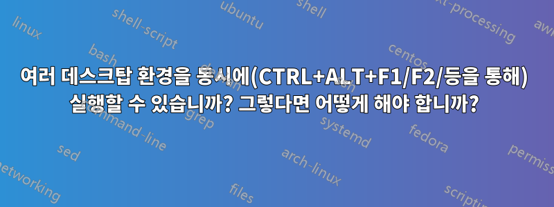 여러 데스크탑 환경을 동시에(CTRL+ALT+F1/F2/등을 통해) 실행할 수 있습니까? 그렇다면 어떻게 해야 합니까?