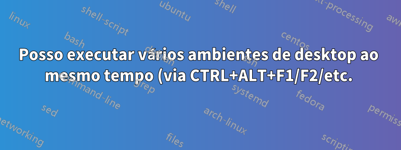 Posso executar vários ambientes de desktop ao mesmo tempo (via CTRL+ALT+F1/F2/etc.) e, em caso afirmativo, como?
