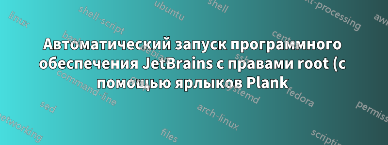 Автоматический запуск программного обеспечения JetBrains с правами root (с помощью ярлыков Plank) в Ubuntu 16.04