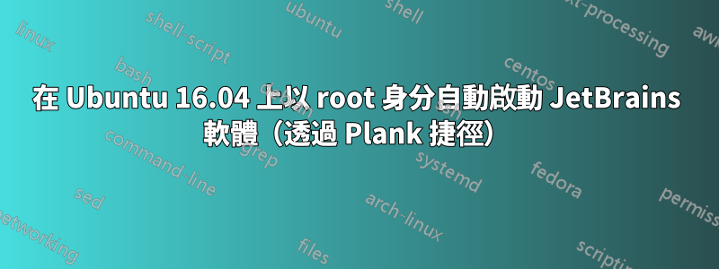 在 Ubuntu 16.04 上以 root 身分自動啟動 JetBrains 軟體（透過 Plank 捷徑）