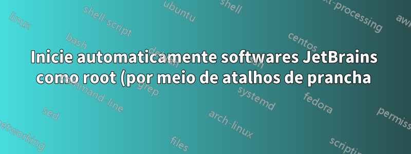 Inicie automaticamente softwares JetBrains como root (por meio de atalhos de prancha) no Ubuntu 16.04