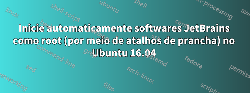 Inicie automaticamente softwares JetBrains como root (por meio de atalhos de prancha) no Ubuntu 16.04