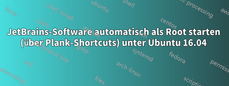 JetBrains-Software automatisch als Root starten (über Plank-Shortcuts) unter Ubuntu 16.04