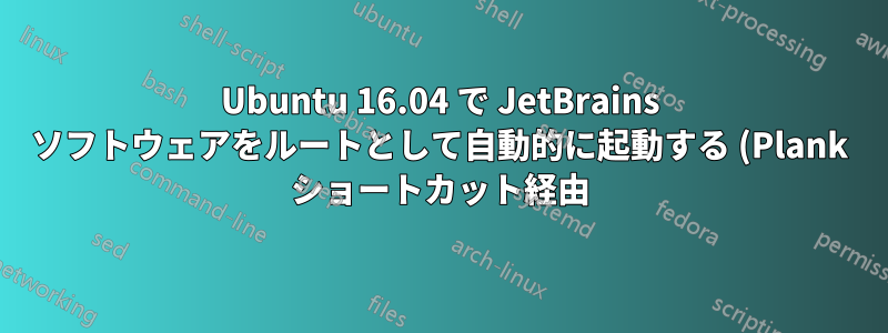 Ubuntu 16.04 で JetBrains ソフトウェアをルートとして自動的に起動する (Plank ショートカット経由)