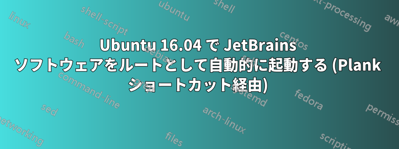 Ubuntu 16.04 で JetBrains ソフ​​トウェアをルートとして自動的に起動する (Plank ショートカット経由)