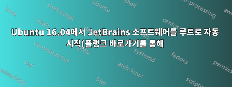 Ubuntu 16.04에서 JetBrains 소프트웨어를 루트로 자동 시작(플랭크 바로가기를 통해)