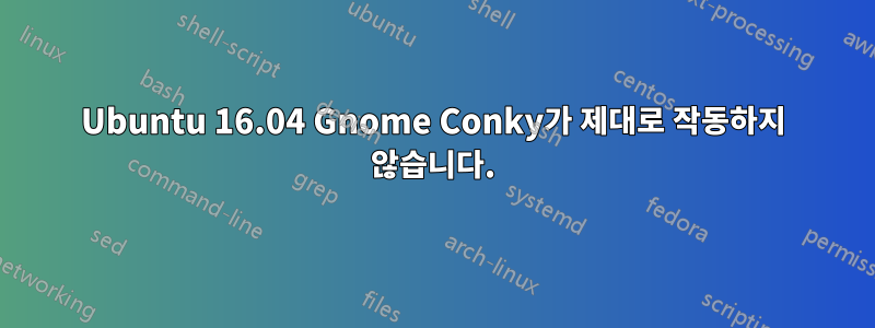 Ubuntu 16.04 Gnome Conky가 제대로 작동하지 않습니다.
