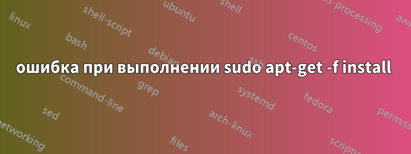 ошибка при выполнении sudo apt-get -f install