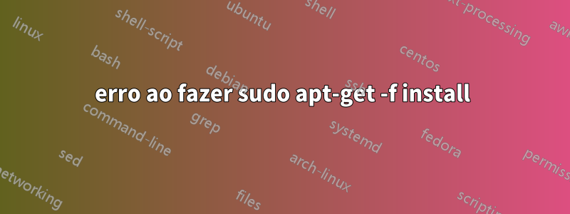 erro ao fazer sudo apt-get -f install