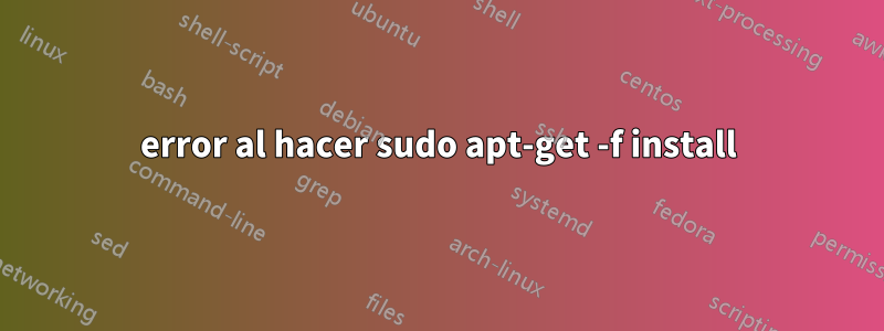 error al hacer sudo apt-get -f install