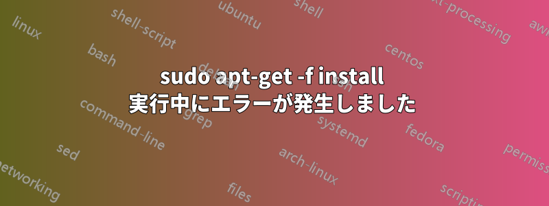 sudo apt-get -f install 実行中にエラーが発生しました