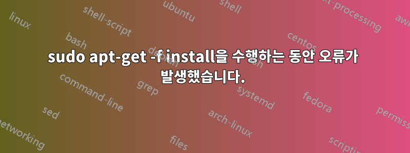 sudo apt-get -f install을 수행하는 동안 오류가 발생했습니다.