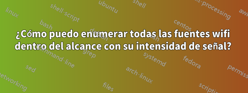 ¿Cómo puedo enumerar todas las fuentes wifi dentro del alcance con su intensidad de señal?